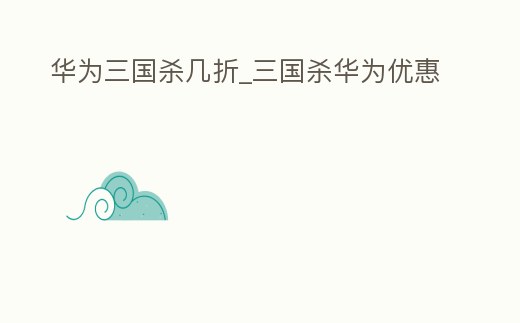 華為三國殺幾折_三國殺華為優惠