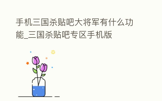 手機三國殺貼吧大將軍有什么功能_三國殺貼吧專區手機版