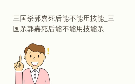 三國殺郭嘉死后能不能用技能_三國殺郭嘉死后能不能用技能殺