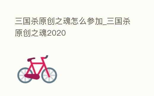 三國殺原創之魂怎么參加_三國殺原創之魂2020