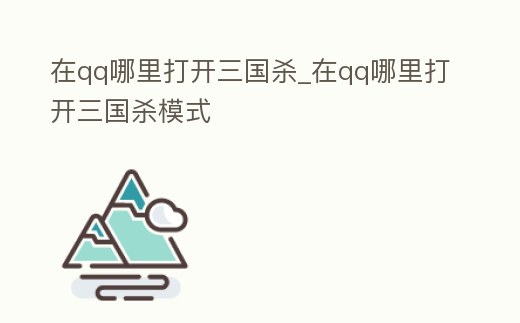 在qq哪里打開三國殺_在qq哪里打開三國殺模式