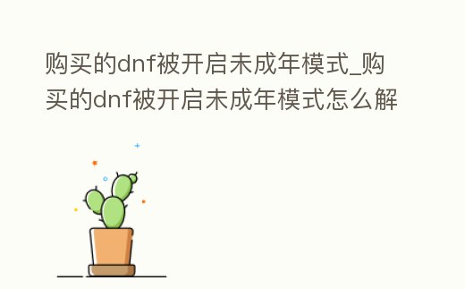 購買的dnf被開啟未成年模式_購買的dnf被開啟未成年模式怎么解除