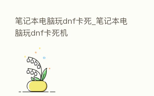 筆記本電腦玩dnf卡死_筆記本電腦玩dnf卡死機(jī)