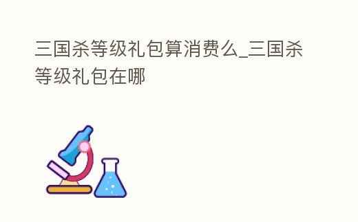 三國殺等級禮包算消費(fèi)么_三國殺等級禮包在哪