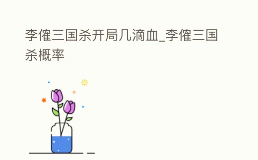 李傕三國殺開局幾滴血_李傕三國殺概率