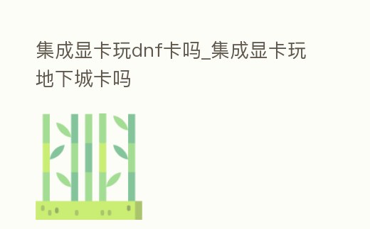 集成顯卡玩dnf卡嗎_集成顯卡玩地下城卡嗎