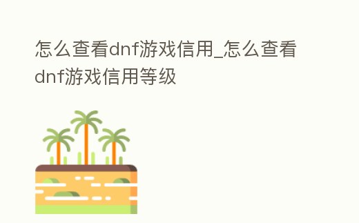 怎么查看dnf游戲信用_怎么查看dnf游戲信用等級