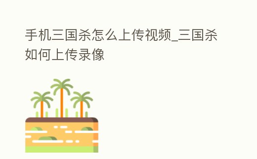 手機(jī)三國(guó)殺怎么上傳視頻_三國(guó)殺如何上傳錄像