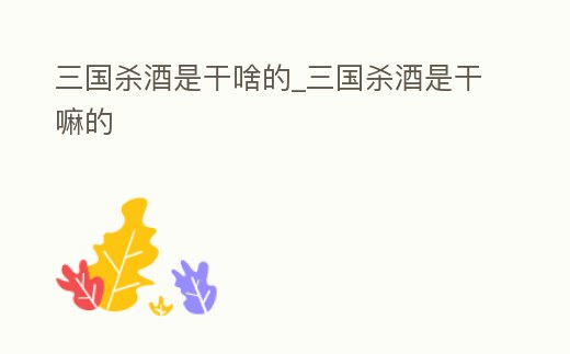 三國殺酒是干啥的_三國殺酒是干嘛的