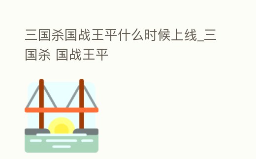 三國殺國戰王平什么時候上線_三國殺 國戰王平