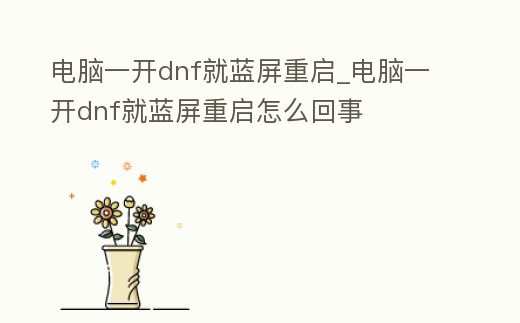 電腦一開dnf就藍屏重啟_電腦一開dnf就藍屏重啟怎么回事