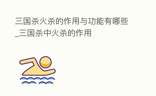 三國殺火殺的作用與功能有哪些_三國殺中火殺的作用