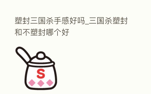 塑封三國殺手感好嗎_三國殺塑封和不塑封哪個好