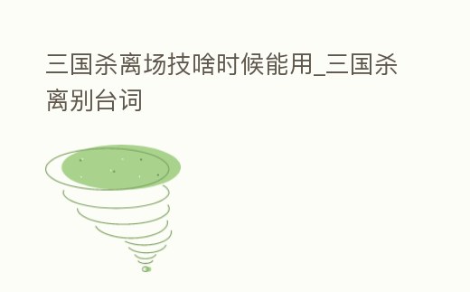 三國殺離場技啥時候能用_三國殺離別臺詞