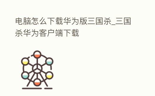 電腦怎么下載華為版三國殺_三國殺華為客戶端下載