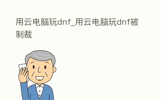 用云電腦玩dnf_用云電腦玩dnf被制裁