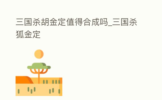 三國殺胡金定值得合成嗎_三國殺狐金定