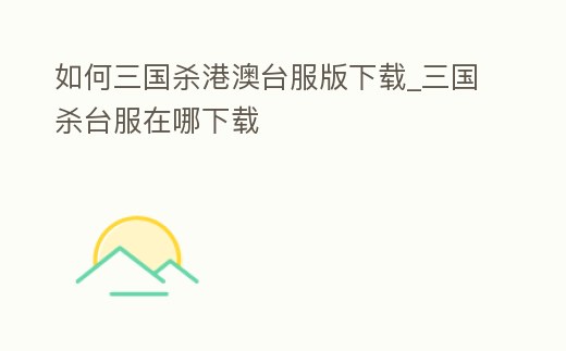 如何三國殺港澳臺服版下載_三國殺臺服在哪下載
