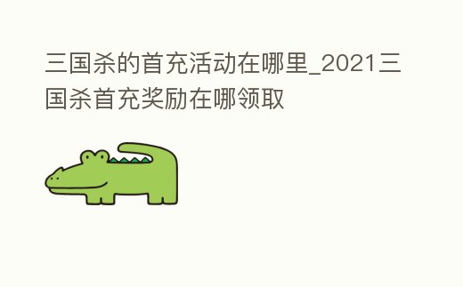 三國殺的首充活動在哪里_2021三國殺首充獎勵在哪領取
