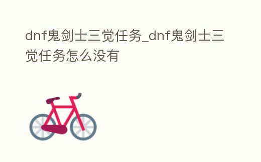 dnf鬼劍士三覺任務_dnf鬼劍士三覺任務怎么沒有