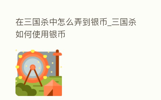 在三國殺中怎么弄到銀幣_三國殺如何使用銀幣