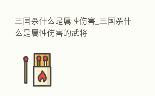 三國殺什么是屬性傷害_三國殺什么是屬性傷害的武將