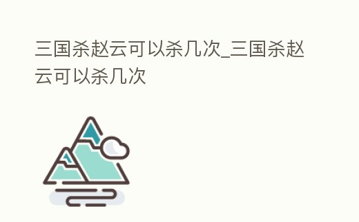 三國殺趙云可以殺幾次_三國殺趙云可以殺幾次
