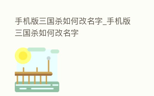 手機版三國殺如何改名字_手機版三國殺如何改名字