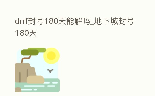 dnf封號180天能解嗎_地下城封號180天