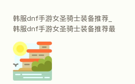 韓服dnf手游女圣騎士裝備推薦_韓服dnf手游女圣騎士裝備推薦最新