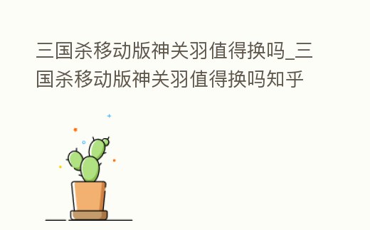 三國殺移動版神關羽值得換嗎_三國殺移動版神關羽值得換嗎知乎