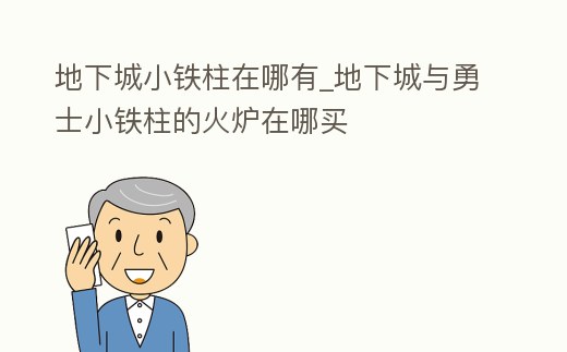 地下城小鐵柱在哪有_地下城與勇士小鐵柱的火爐在哪買