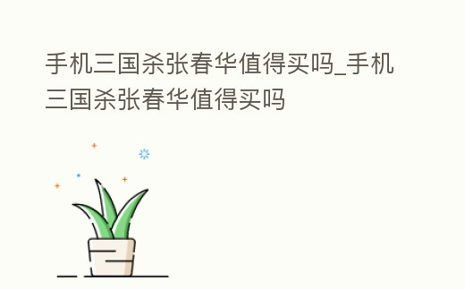 手機三國殺張春華值得買嗎_手機三國殺張春華值得買嗎