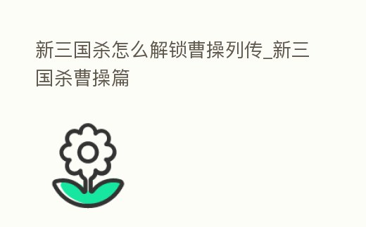 新三國殺怎么解鎖曹操列傳_新三國殺曹操篇