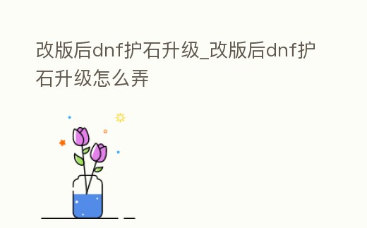 改版后dnf護石升級_改版后dnf護石升級怎么弄