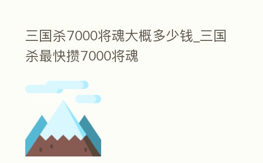 三國殺7000將魂大概多少錢_三國殺最快攢7000將魂