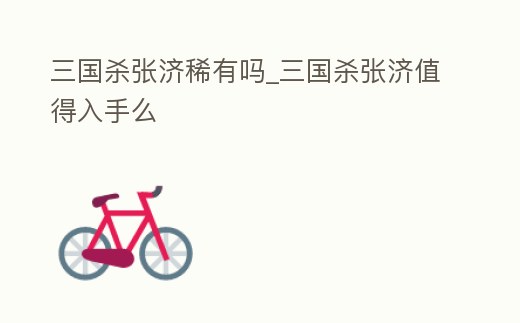 三國殺張濟(jì)稀有嗎_三國殺張濟(jì)值得入手么