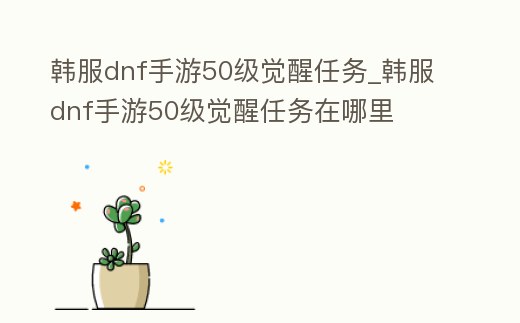 韓服dnf手游50級覺醒任務_韓服dnf手游50級覺醒任務在哪里