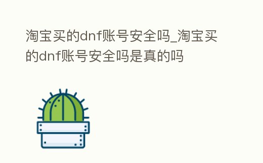 淘寶買的dnf賬號安全嗎_淘寶買的dnf賬號安全嗎是真的嗎