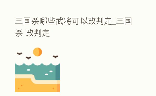 三國殺哪些武將可以改判定_三國殺 改判定