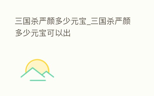 三國殺嚴顏多少元寶_三國殺嚴顏多少元寶可以出