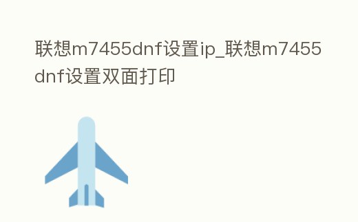 聯想m7455dnf設置ip_聯想m7455dnf設置雙面打印