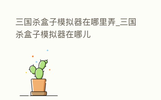 三國殺盒子模擬器在哪里弄_三國殺盒子模擬器在哪兒