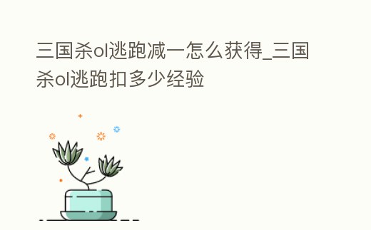 三國殺ol逃跑減一怎么獲得_三國殺ol逃跑扣多少經驗