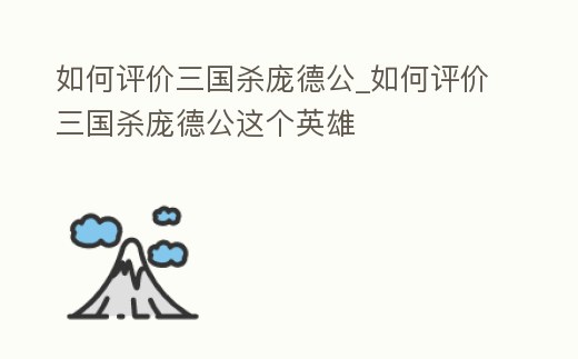 如何評價三國殺龐德公_如何評價三國殺龐德公這個英雄