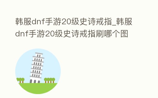 韓服dnf手游20級(jí)史詩(shī)戒指_韓服dnf手游20級(jí)史詩(shī)戒指刷哪個(gè)圖