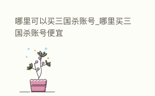 哪里可以買三國殺賬號_哪里買三國殺賬號便宜