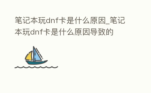 筆記本玩dnf卡是什么原因_筆記本玩dnf卡是什么原因導致的