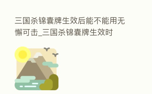 三國殺錦囊牌生效后能不能用無懈可擊_三國殺錦囊牌生效時