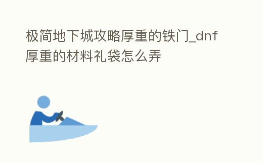極簡地下城攻略厚重的鐵門_dnf厚重的材料禮袋怎么弄